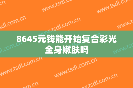 8645元钱能开始复合彩光全身嫩肤吗