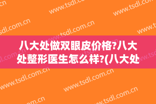 八大处做双眼皮价格?八大处整形医生怎么样?(八大处整形双眼皮哪个医生做的好一些)