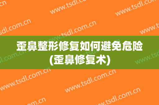 歪鼻整形修复如何避免危险(歪鼻修复术)