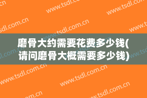 磨骨大约需要花费多少钱(请问磨骨大概需要多少钱)