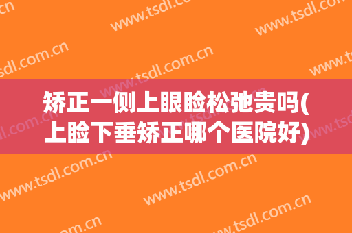 矫正一侧上眼睑松弛贵吗(上睑下垂矫正哪个医院好)