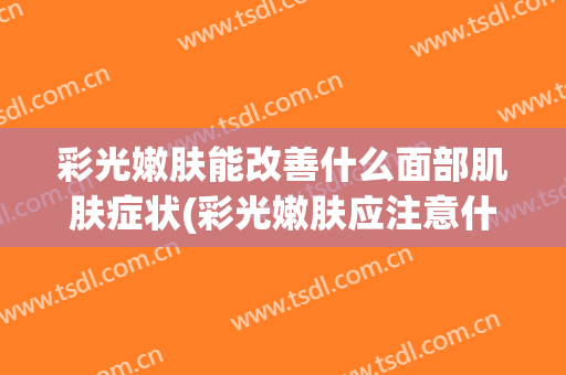 彩光嫩肤能改善什么面部肌肤症状(彩光嫩肤应注意什么)