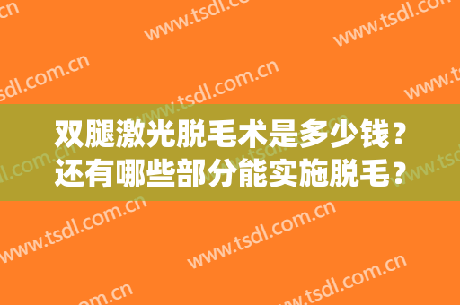 双腿激光脱毛术是多少钱？还有哪些部分能实施脱毛？(双腿激光脱毛术是多少钱?还有哪些部分能实施脱毛术)