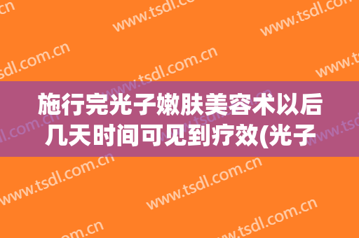 施行完光子嫩肤美容术以后几天时间可见到疗效(光子嫩肤术后多久见效)
