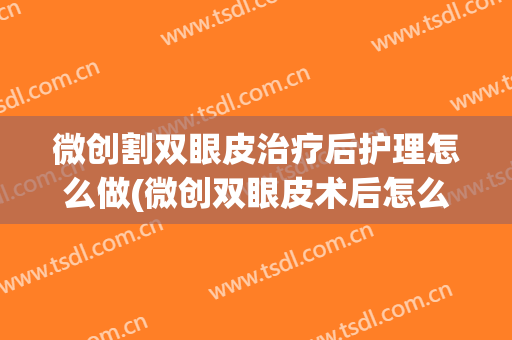 微创割双眼皮治疗后护理怎么做(微创双眼皮术后怎么护理)