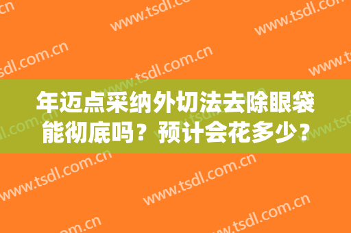 年迈点采纳外切法去除眼袋能彻底吗？预计会花多少？(去眼袋 外切)