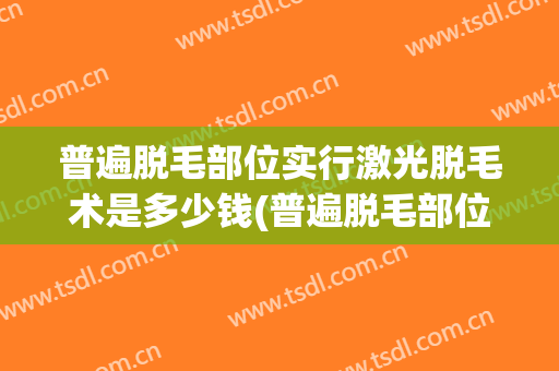 普遍脱毛部位实行激光脱毛术是多少钱(普遍脱毛部位实行激光脱毛术是多少钱啊)