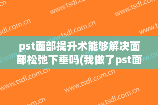 pst面部提升术能够解决面部松弛下垂吗(我做了pst面部提升)