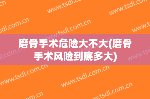 磨骨手术危险大不大(磨骨手术风险到底多大)