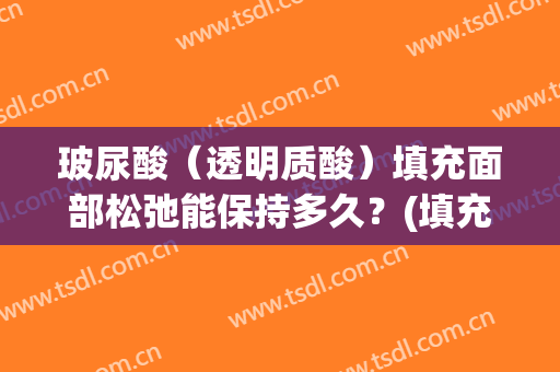玻尿酸（透明质酸）填充面部松弛能保持多久？(填充玻尿酸以后皮肤会松弛吗)