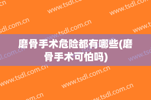 磨骨手术危险都有哪些(磨骨手术可怕吗)
