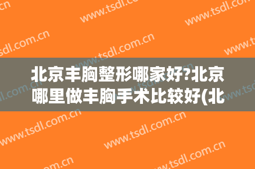 北京丰胸整形哪家好?北京哪里做丰胸手术比较好(北京正规丰胸医院)