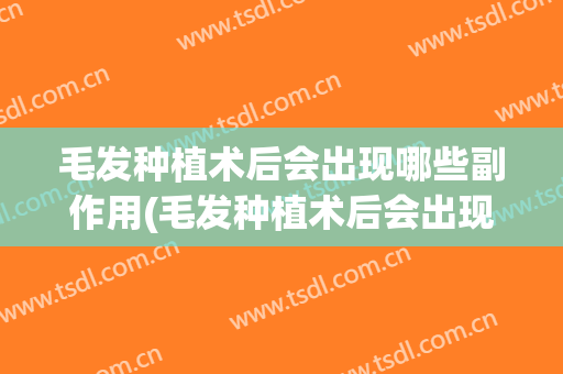 毛发种植术后会出现哪些副作用(毛发种植术后会出现哪些副作用和后遗症)