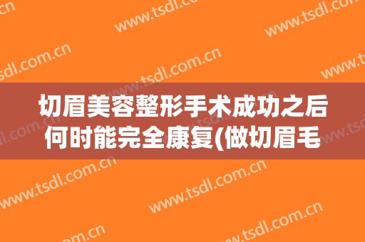 切眉美容整形手术成功之后何时能完全康复(做切眉毛手术恢复期多长时间?)