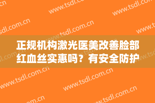 正规机构激光医美改善脸部红血丝实惠吗？有安全防护吗？(医美激光去红血丝)
