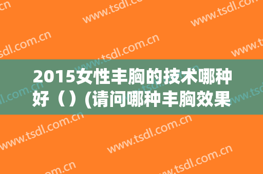 2015女性丰胸的技术哪种好（）(请问哪种丰胸效果好)