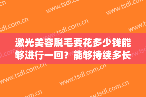 激光美容脱毛要花多少钱能够进行一回？能够持续多长？(激光脱毛大概费用)