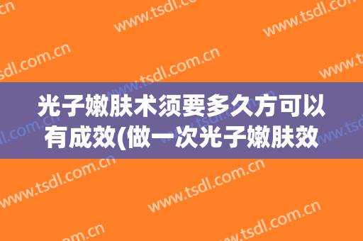 光子嫩肤术须要多久方可以有成效(做一次光子嫩肤效果能维持多久)