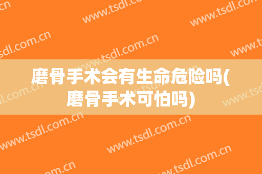 磨骨手术会有生命危险吗(磨骨手术可怕吗)