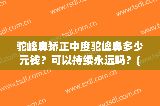 驼峰鼻矫正中度驼峰鼻多少元钱？可以持续永远吗？(驼峰鼻矫正多久恢复)