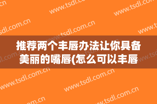 推荐两个丰唇办法让你具备美丽的嘴唇(怎么可以丰唇)