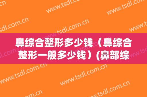 鼻综合整形多少钱（鼻综合整形一般多少钱）(鼻部综合整形的价格)