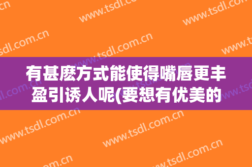 有甚麽方式能使得嘴唇更丰盈引诱人呢(要想有优美的嘴唇)