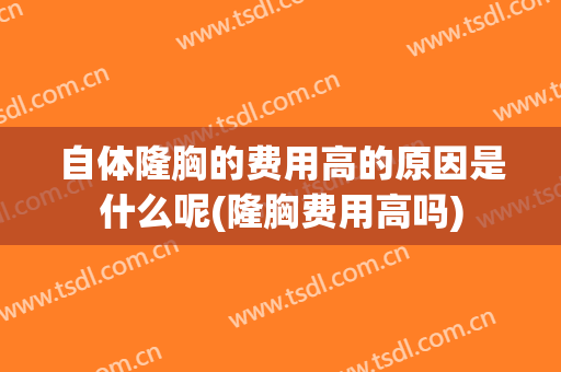 自体隆胸的费用高的原因是什么呢(隆胸费用高吗)