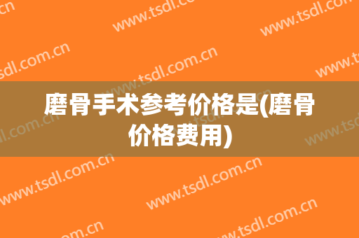 磨骨手术参考价格是(磨骨价格费用)