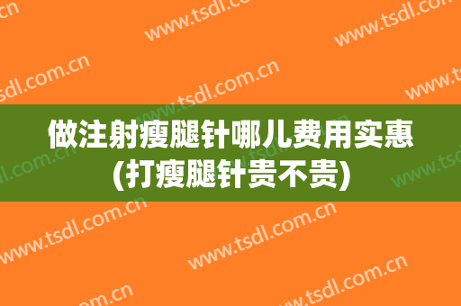 做注射瘦腿针哪儿费用实惠(打瘦腿针贵不贵)