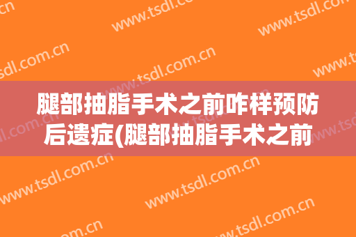 腿部抽脂手术之前咋样预防后遗症(腿部抽脂手术之前咋样预防后遗症呢)