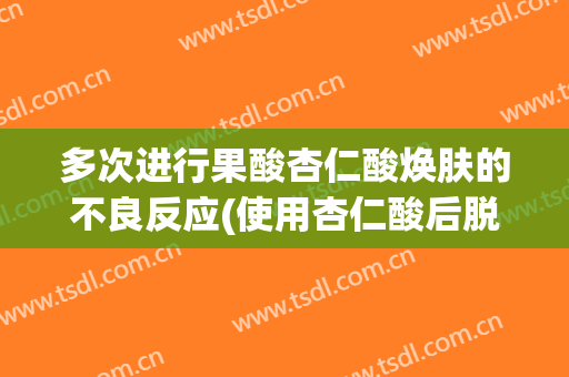 多次进行果酸杏仁酸焕肤的不良反应(使用杏仁酸后脱皮)
