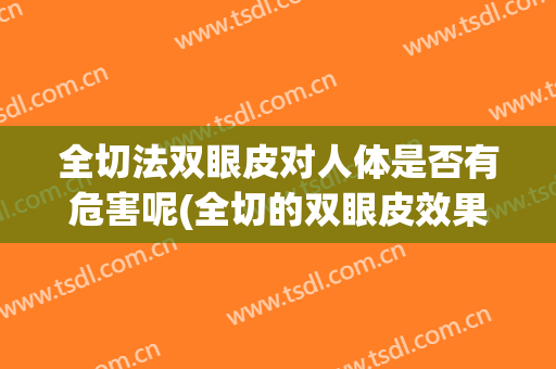 全切法双眼皮对人体是否有危害呢(全切的双眼皮效果好吗 对眼睛有伤害吗)
