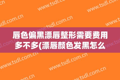 唇色偏黑漂唇整形需要费用多不多(漂唇颜色发黑怎么办)