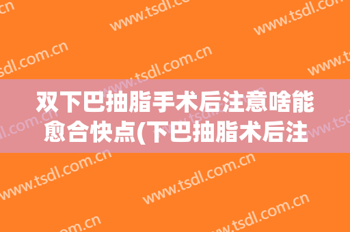 双下巴抽脂手术后注意啥能愈合快点(下巴抽脂术后注意事项)
