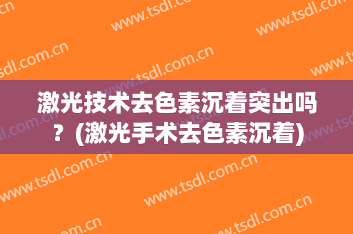 激光技术去色素沉着突出吗？(激光手术去色素沉着)