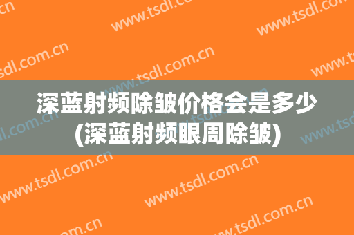 深蓝射频除皱价格会是多少(深蓝射频眼周除皱)