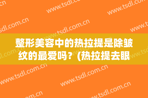 整形美容中的热拉提是除皱纹的最爱吗？(热拉提去眼周皱纹有用吗)