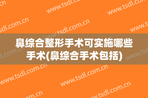 鼻综合整形手术可实施哪些手术(鼻综合手术包括)