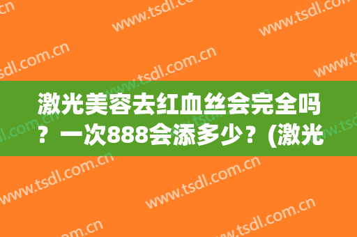 激光美容去红血丝会完全吗？一次888会添多少？(激光去红血丝一般要做几次)