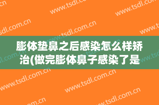 膨体垫鼻之后感染怎么样矫治(做完膨体鼻子感染了是怎么样的)
