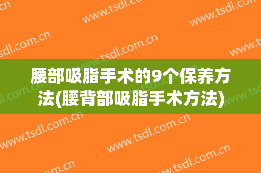 腰部吸脂手术的9个保养方法(腰背部吸脂手术方法)