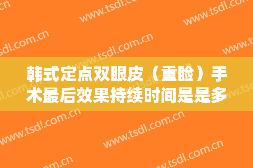 韩式定点双眼皮（重睑）手术最后效果持续时间是是多久？会花多少元？(韩式定点双眼皮多久恢复自然)