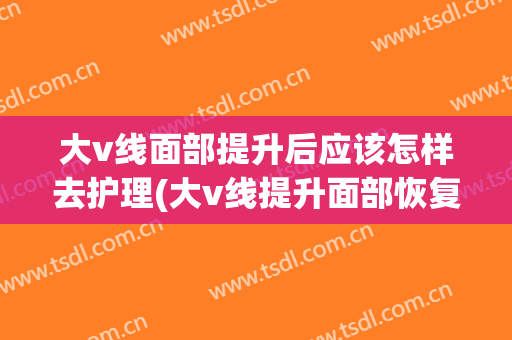 大v线面部提升后应该怎样去护理(大v线提升面部恢复期)