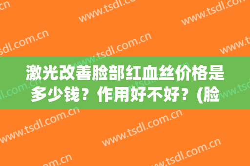 激光改善脸部红血丝价格是多少钱？作用好不好？(脸上红血丝激光多少钱)