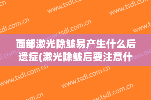 面部激光除皱易产生什么后遗症(激光除皱后要注意什么)