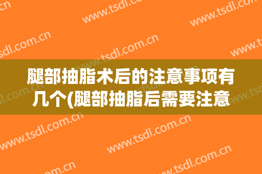 腿部抽脂术后的注意事项有几个(腿部抽脂后需要注意什么)