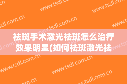祛斑手术激光祛斑怎么治疗效果明显(如何祛斑激光祛斑)