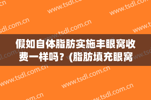 假如自体脂肪实施丰眼窝收费一样吗？(脂肪填充眼窝费用)