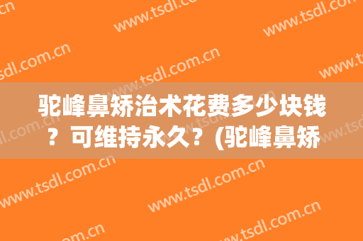 驼峰鼻矫治术花费多少块钱？可维持永久？(驼峰鼻矫正手术恢复多久)